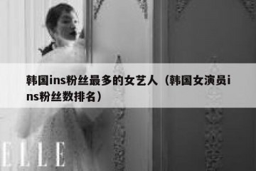 韩国ins粉丝最多的女艺人（韩国女演员ins粉丝数排名）