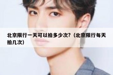北京限行一天可以拍多少次?（北京限行每天拍几次）