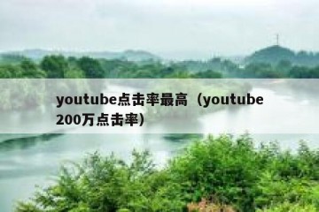 youtube点击率最高（youtube200万点击率）