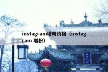 instagram增粉价格（instagram 增粉）