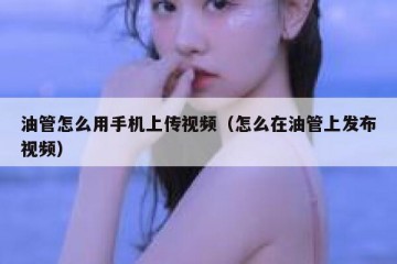 油管怎么用手机上传视频（怎么在油管上发布视频）