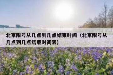 北京限号从几点到几点结束时间（北京限号从几点到几点结束时间表）
