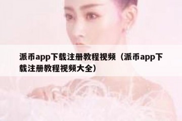 派币app下载注册教程视频（派币app下载注册教程视频大全）