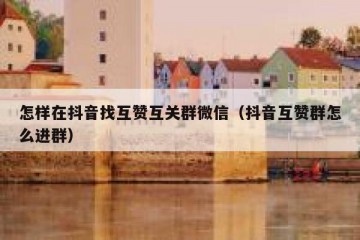怎样在抖音找互赞互关群微信（抖音互赞群怎么进群）
