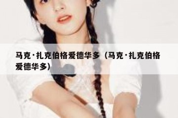 马克·扎克伯格爱德华多（马克·扎克伯格 爱德华多）
