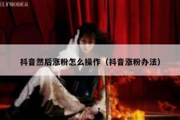 抖音然后涨粉怎么操作（抖音涨粉办法）
