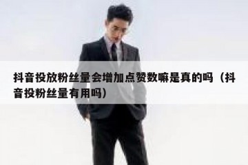 抖音投放粉丝量会增加点赞数嘛是真的吗（抖音投粉丝量有用吗）