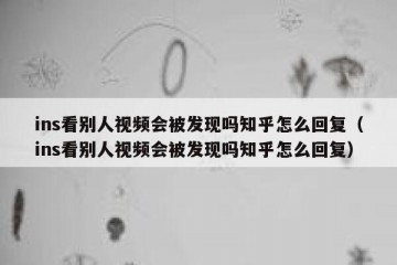 ins看别人视频会被发现吗知乎怎么回复（ins看别人视频会被发现吗知乎怎么回复）