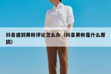 抖音遇到黑粉评论怎么办（抖音黑粉是什么原因）