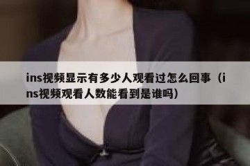ins视频显示有多少人观看过怎么回事（ins视频观看人数能看到是谁吗）