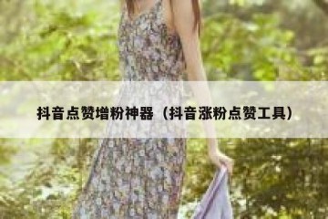 抖音点赞增粉神器（抖音涨粉点赞工具）