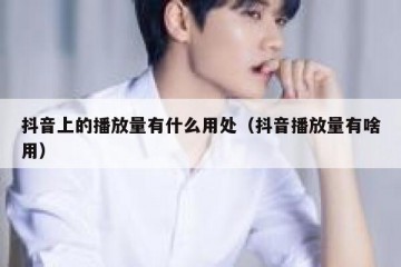抖音上的播放量有什么用处（抖音播放量有啥用）