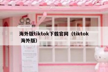 海外版tiktok下载官网（tiktok 海外版）
