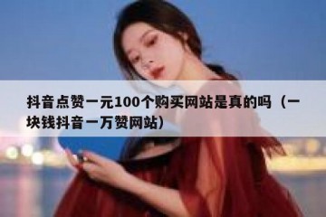 抖音点赞一元100个购买网站是真的吗（一块钱抖音一万赞网站）
