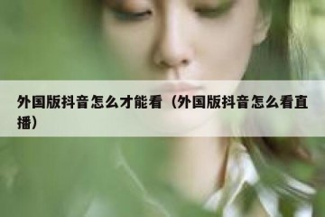 外国版抖音怎么才能看（外国版抖音怎么看直播）
