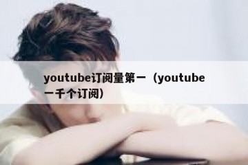 youtube订阅量第一（youtube一千个订阅）