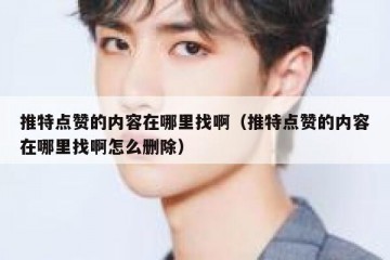 推特点赞的内容在哪里找啊（推特点赞的内容在哪里找啊怎么删除）