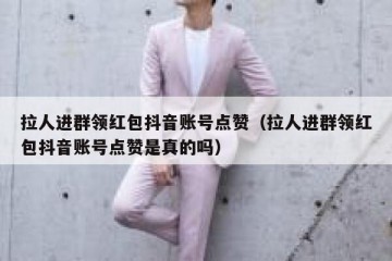 拉人进群领红包抖音账号点赞（拉人进群领红包抖音账号点赞是真的吗）