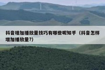抖音增加播放量技巧有哪些呢知乎（抖音怎样增加播放量?）