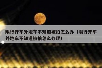 限行开车外地车不知道被拍怎么办（限行开车外地车不知道被拍怎么办理）