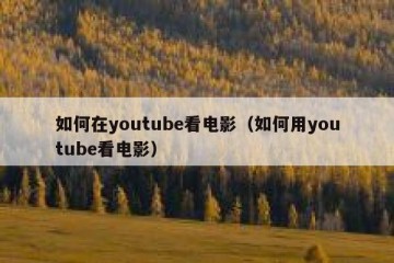 如何在youtube看电影（如何用youtube看电影）
