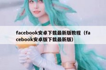 facebook安卓下载最新版教程（facebook安卓版下载最新版）