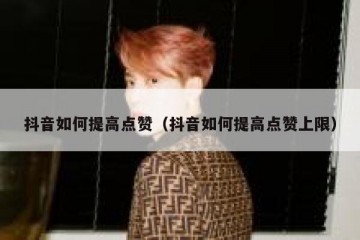 抖音如何提高点赞（抖音如何提高点赞上限）
