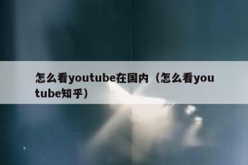 怎么看youtube在国内（怎么看youtube知乎）