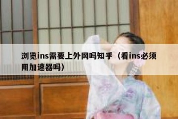 浏览ins需要上外网吗知乎（看ins必须用加速器吗）