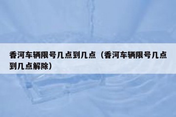 香河车辆限号几点到几点（香河车辆限号几点到几点解除）