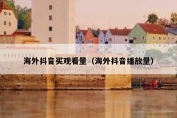 海外抖音买观看量（海外抖音播放量）