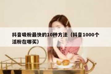 抖音吸粉最快的10种方法（抖音1000个活粉在哪买）