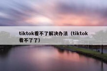 tiktok看不了解决办法（tiktok看不了了）