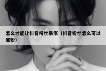 怎么才能让抖音粉丝暴涨（抖音粉丝怎么可以涨粉）