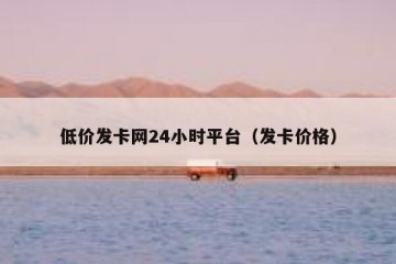 低价发卡网24小时平台（发卡价格）