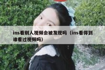 ins看别人视频会被发现吗（ins看得到谁看过视频吗）