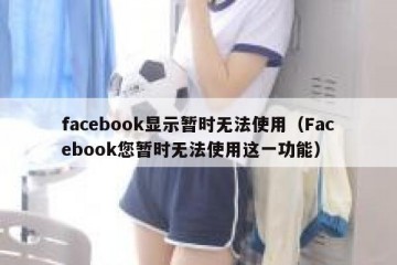 facebook显示暂时无法使用（Facebook您暂时无法使用这一功能）