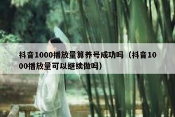 抖音1000播放量算养号成功吗（抖音1000播放量可以继续做吗）