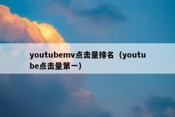 youtubemv点击量排名（youtube点击量第一）