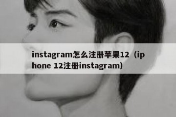 instagram怎么注册苹果12（iphone 12注册instagram）