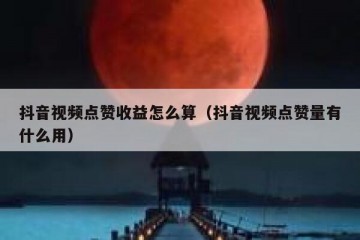抖音视频点赞收益怎么算（抖音视频点赞量有什么用）