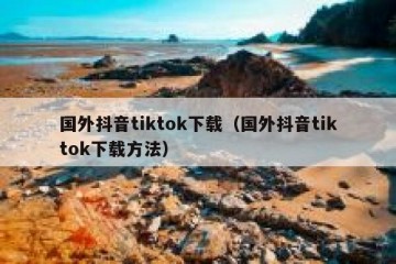 国外抖音tiktok下载（国外抖音tiktok下载方法）