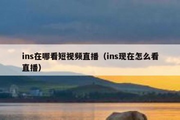 ins在哪看短视频直播（ins现在怎么看直播）