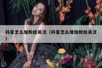 抖音怎么加粉丝关注（抖音怎么增加粉丝关注）