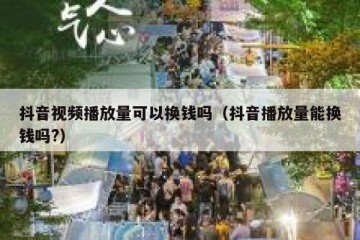 抖音视频播放量可以换钱吗（抖音播放量能换钱吗?）