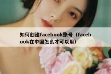 如何创建facebook账号（facebook在中国怎么才可以用）