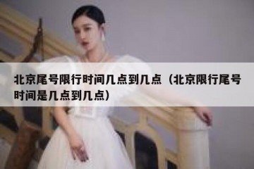 北京尾号限行时间几点到几点（北京限行尾号时间是几点到几点）