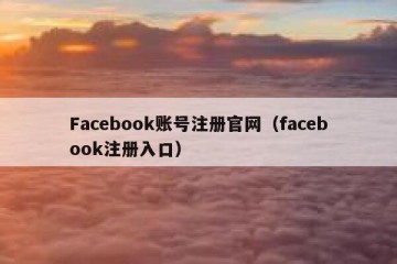Facebook账号注册官网（facebook注册入口）