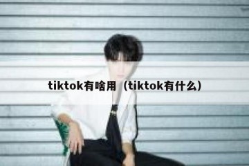 tiktok有啥用（tiktok有什么）