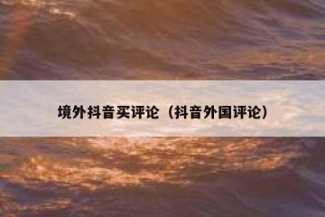 境外抖音买评论（抖音外国评论）